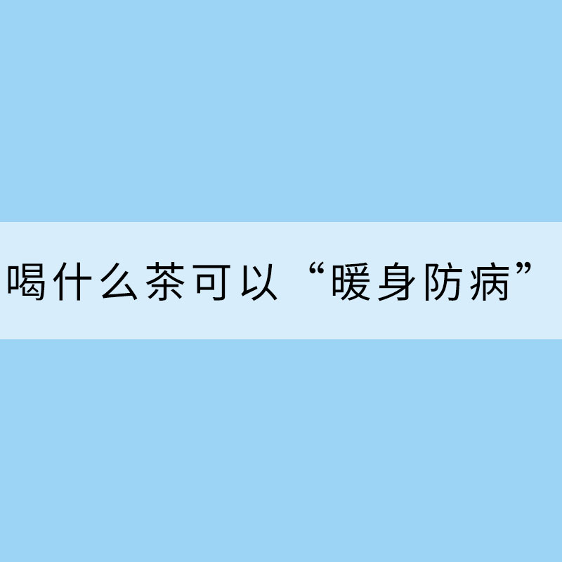 “小寒”剛過，喝什么茶可以“暖身防病”？